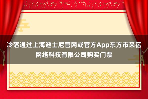 冷落通过上海迪士尼官网或官方App东方市采蓓网络科技有限公司购买门票