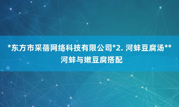 *东方市采蓓网络科技有限公司*2. 河蚌豆腐汤**  河蚌与嫩豆腐搭配