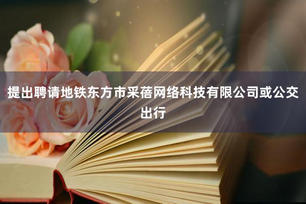 提出聘请地铁东方市采蓓网络科技有限公司或公交出行